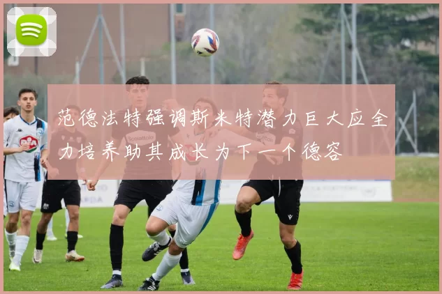 范德法特强调斯米特潜力巨大应全力培养助其成长为下一个德容