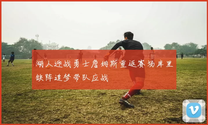 湖人迎战勇士詹姆斯重返赛场库里缺阵追梦带队应战