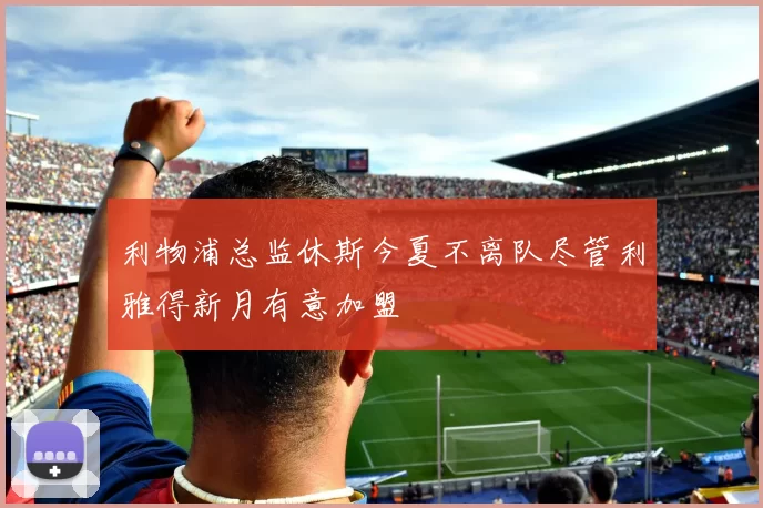 利物浦总监休斯今夏不离队尽管利雅得新月有意加盟