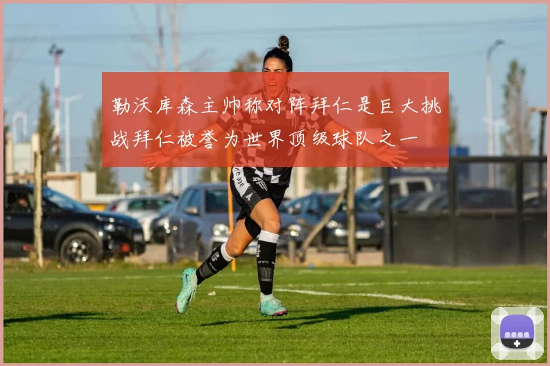 勒沃库森主帅称对阵拜仁是巨大挑战拜仁被誉为世界顶级球队之一