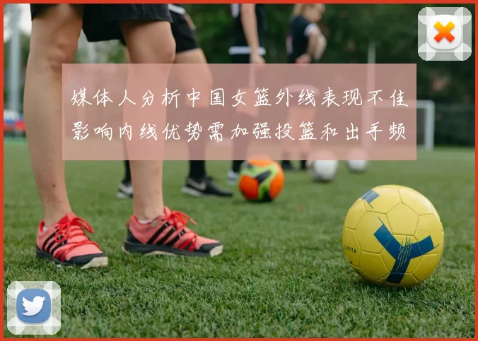 媒体人分析中国女篮外线表现不佳影响内线优势需加强投篮和出手频率
