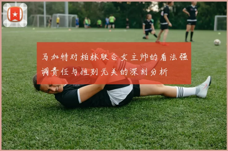 马加特对柏林联合女主帅的看法强调责任与性别无关的深刻分析
