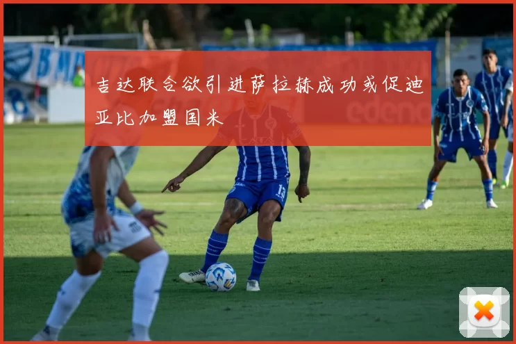 吉达联合欲引进萨拉赫成功或促迪亚比加盟国米