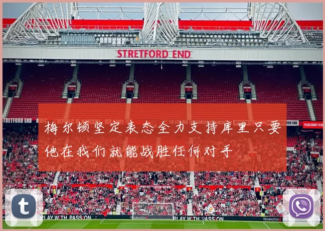 梅尔顿坚定表态全力支持库里只要他在我们就能战胜任何对手