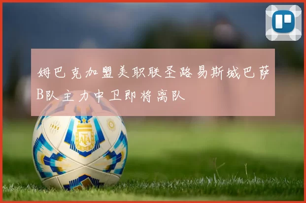 姆巴克加盟美职联圣路易斯城巴萨B队主力中卫即将离队