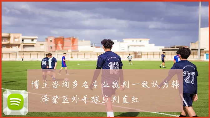 博主咨询多名专业裁判一致认为韩镕泽禁区外手球应判直红