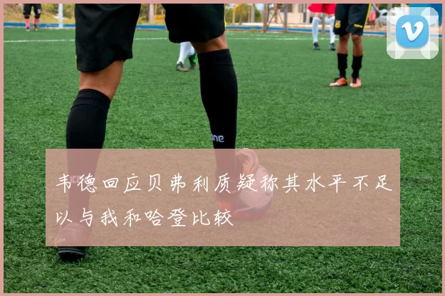 韦德回应贝弗利质疑称其水平不足以与我和哈登比较