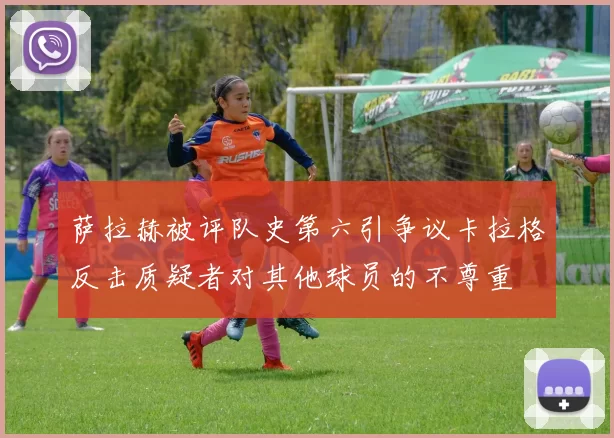 萨拉赫被评队史第六引争议卡拉格反击质疑者对其他球员的不尊重