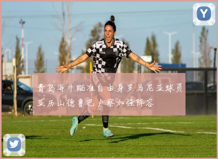 青岛海牛瞄准自由身罗马尼亚球员亚历山德鲁巴卢察加强阵容