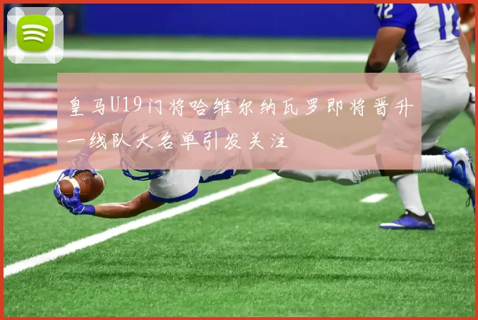 皇马U19门将哈维尔纳瓦罗即将晋升一线队大名单引发关注
