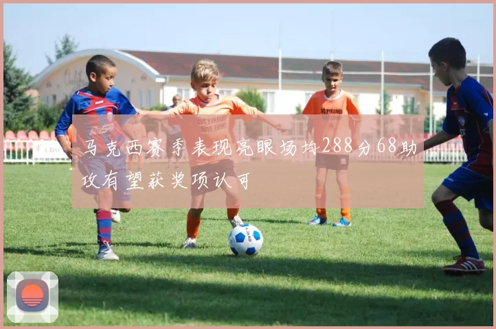 马克西赛季表现亮眼场均288分68助攻有望获奖项认可