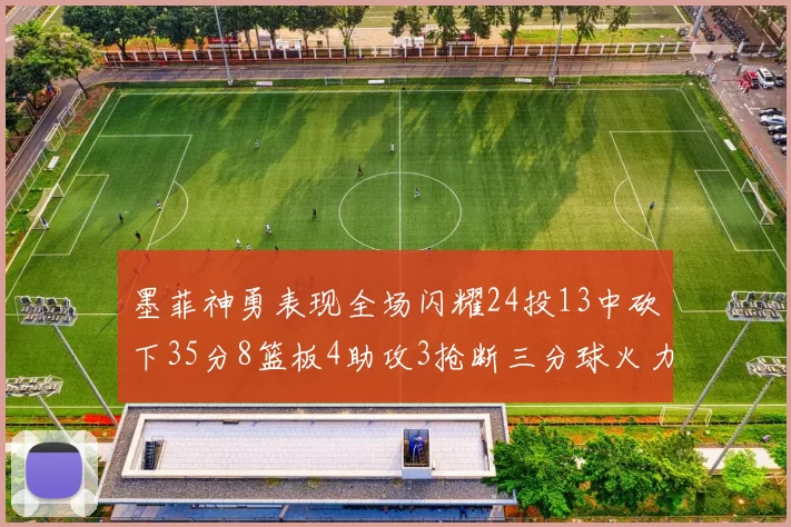 墨菲神勇表现全场闪耀24投13中砍下35分8篮板4助攻3抢断三分球火力全开