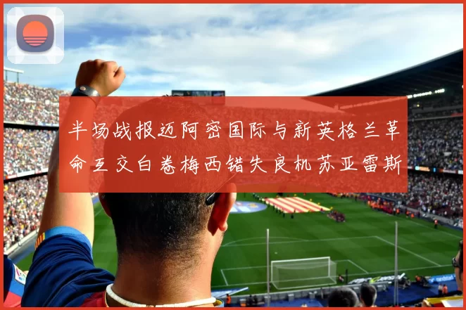 半场战报迈阿密国际与新英格兰革命互交白卷梅西错失良机苏亚雷斯劲射威胁