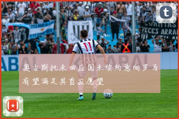 奥古斯托未回应国米续约意向罗马有望满足其首发愿望