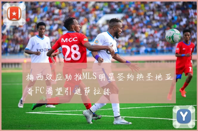 梅西效应助推MLS明星签约热圣地亚哥FC渴望引进萨拉赫
