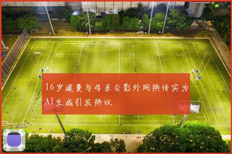 16岁道曼与母亲合影外网热传实为AI生成引发热议