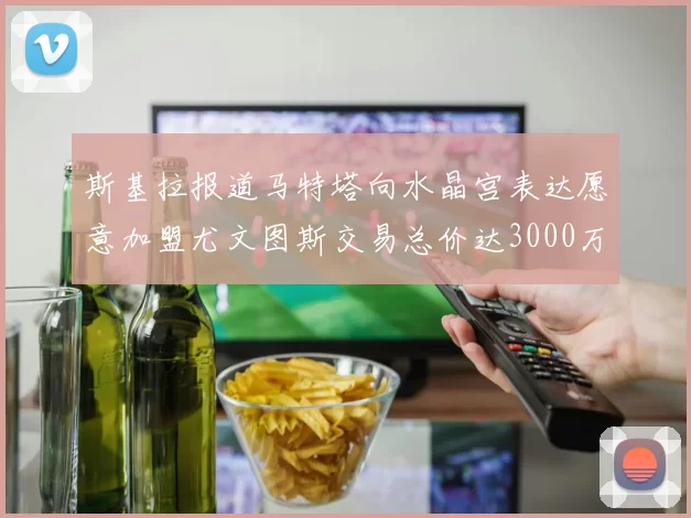 斯基拉报道马特塔向水晶宫表达愿意加盟尤文图斯交易总价达3000万欧元
