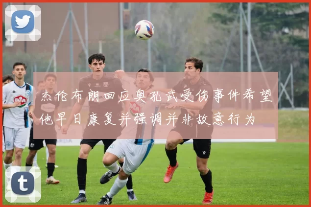 杰伦布朗回应奥孔武受伤事件希望他早日康复并强调并非故意行为