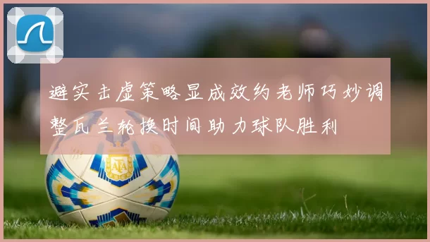 避实击虚策略显成效约老师巧妙调整瓦兰轮换时间助力球队胜利