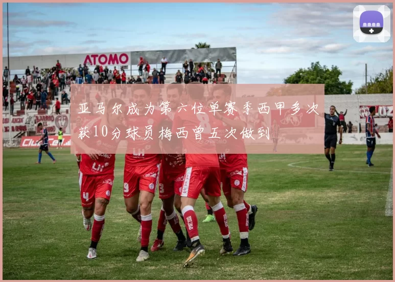 亚马尔成为第六位单赛季西甲多次获10分球员梅西曾五次做到