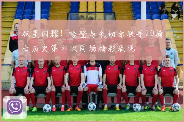 双星闪耀！哈登与米切尔联手20骑士历史第六次同场精彩表现