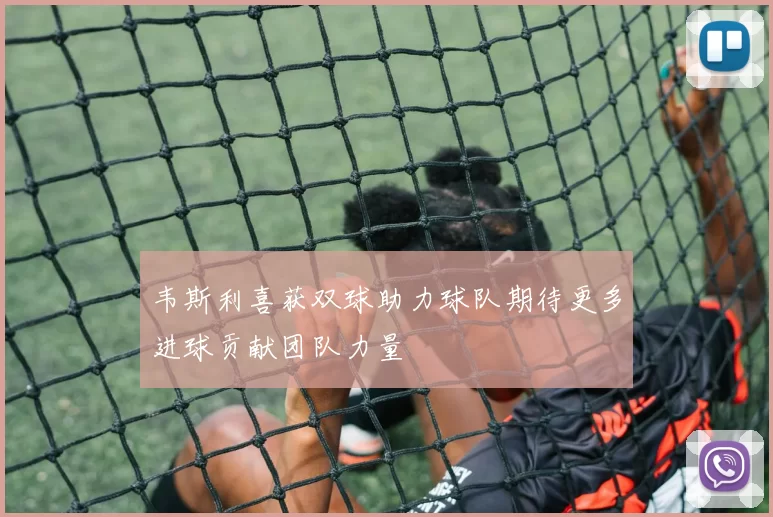韦斯利喜获双球助力球队期待更多进球贡献团队力量
