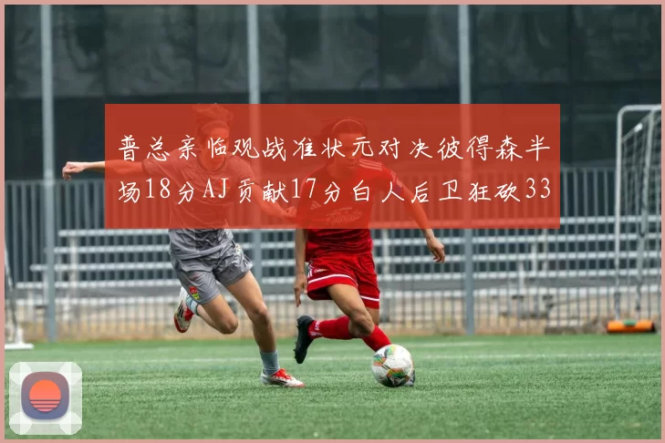 普总亲临观战准状元对决彼得森半场18分AJ贡献17分白人后卫狂砍33分10助攻